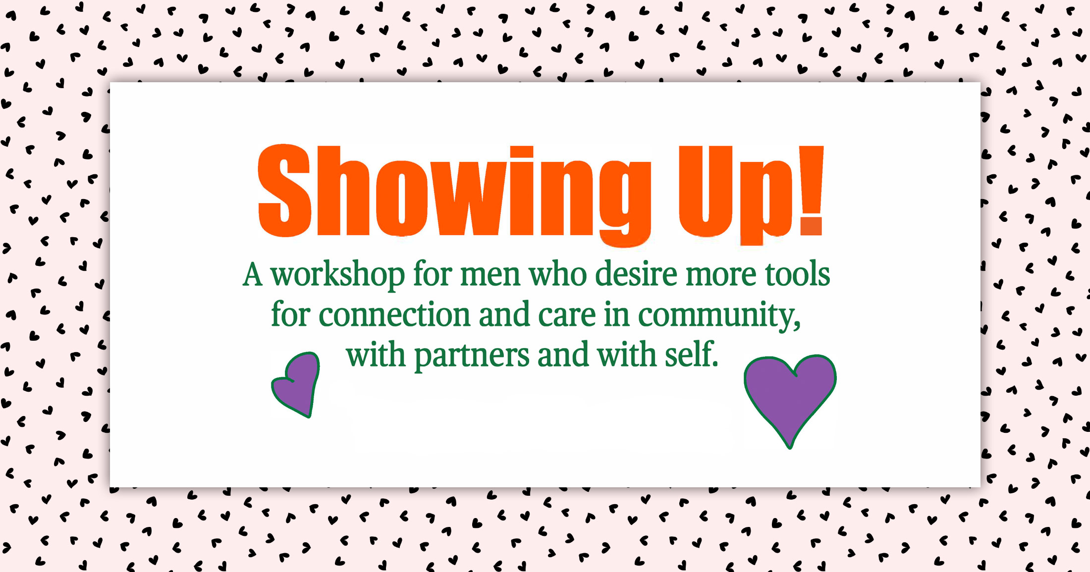 Showing Up! A workshop for men who desire more tools for connection and care in community, with partners and with self.